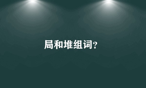 局和堆组词？