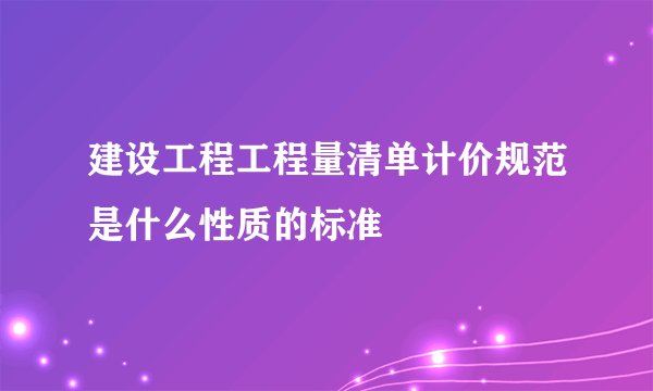建设工程工程量清单计价规范是什么性质的标准