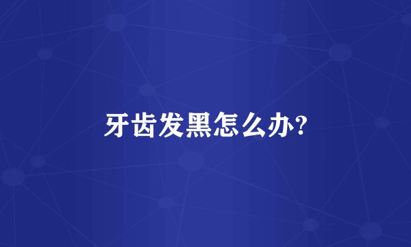 牙齿发黑怎么办?