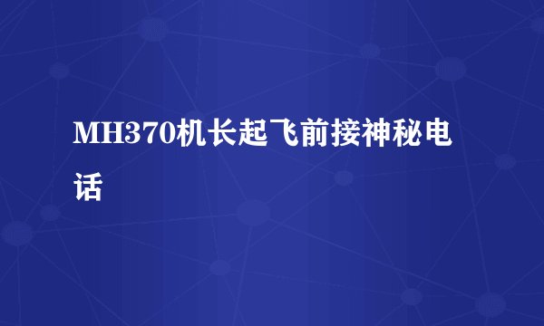 MH370机长起飞前接神秘电话