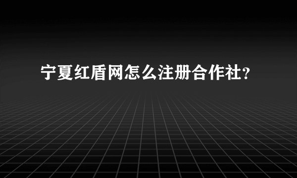 宁夏红盾网怎么注册合作社？