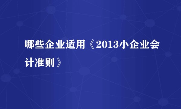 哪些企业适用《2013小企业会计准则》