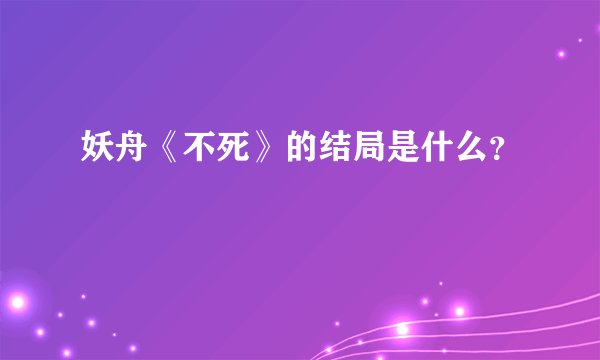 妖舟《不死》的结局是什么？