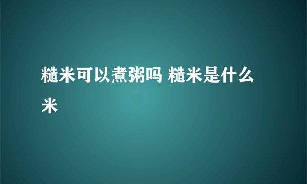 糙米可以煮粥吗 糙米是什么米