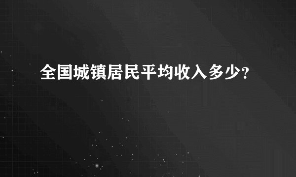 全国城镇居民平均收入多少？