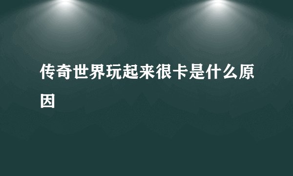 传奇世界玩起来很卡是什么原因