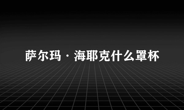 萨尔玛·海耶克什么罩杯