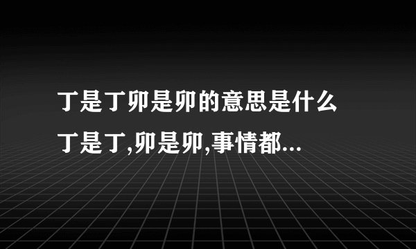 丁是丁卯是卯的意思是什么  丁是丁,卯是卯,事情都已定局,你害留在这里干什么?快走人吧.在句子中的意思.麻烦解释这句话、、、