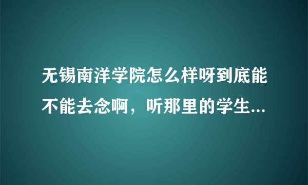 无锡南洋学院怎么样呀到底能不能去念啊,听那里的学生说蛮乱的,弄得我都不敢去了