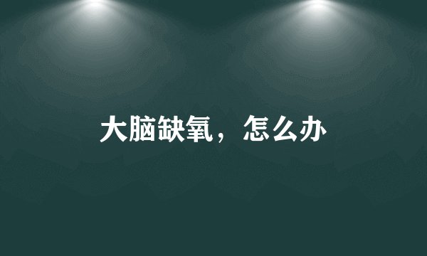 大脑缺氧，怎么办