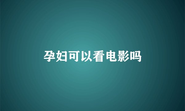 孕妇可以看电影吗