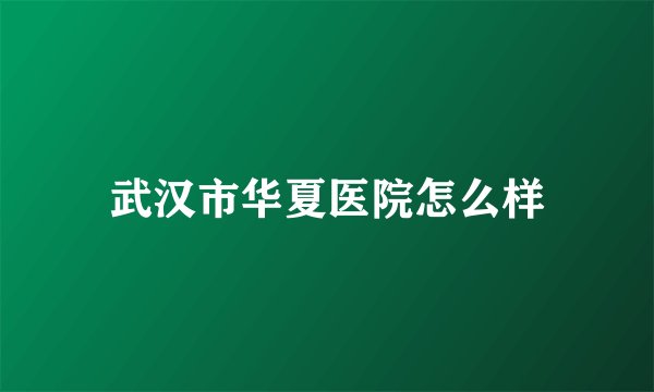 武汉市华夏医院怎么样