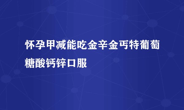 怀孕甲减能吃金辛金丐特葡萄糖酸钙锌口服