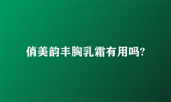 俏美韵丰胸乳霜有用吗?