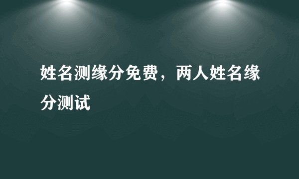 姓名测缘分免费,两人姓名缘分测试