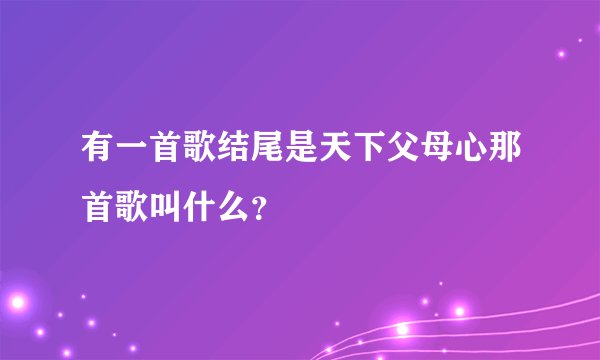 有一首歌结尾是天下父母心那首歌叫什么？