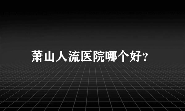 萧山人流医院哪个好？