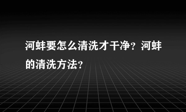 河蚌要怎么清洗才干净？河蚌的清洗方法？