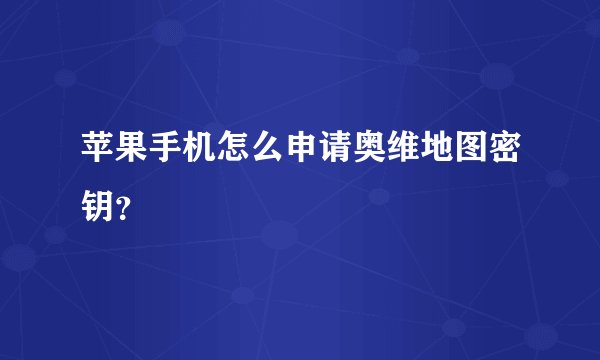 苹果手机怎么申请奥维地图密钥？