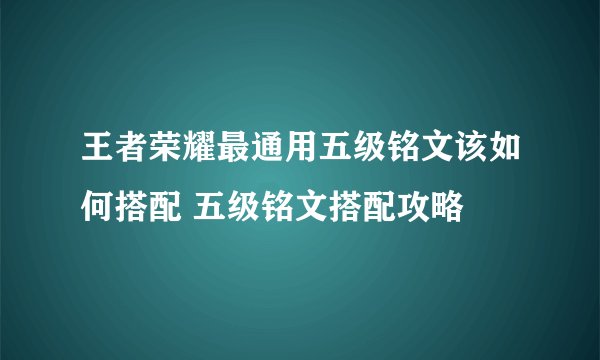 王者荣耀最通用五级铭文该如何搭配 五级铭文搭配攻略