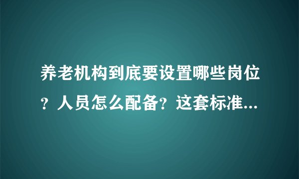 养老机构到底要设置哪些岗位?人员怎么配备?这套标准告诉您答案