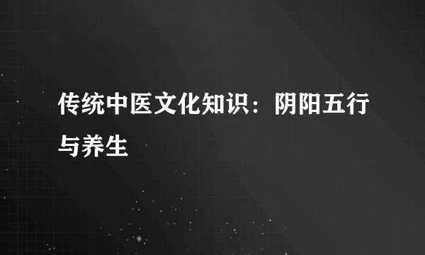 传统中医文化知识：阴阳五行与养生
