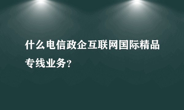 什么电信政企互联网国际精品专线业务？