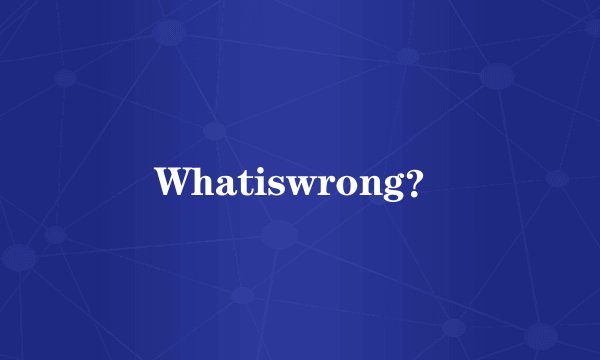 Whatiswrong？