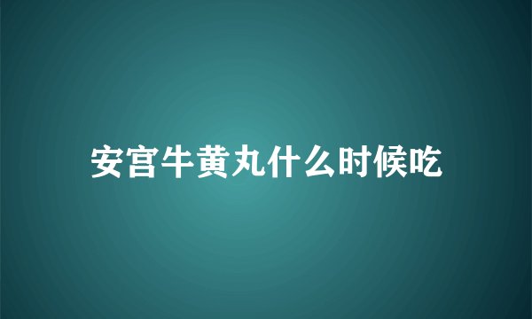 安宫牛黄丸什么时候吃
