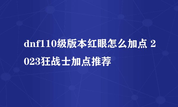 dnf110级版本红眼怎么加点 2023狂战士加点推荐