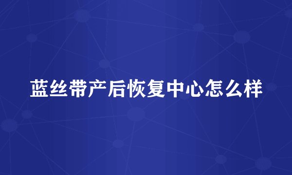 蓝丝带产后恢复中心怎么样