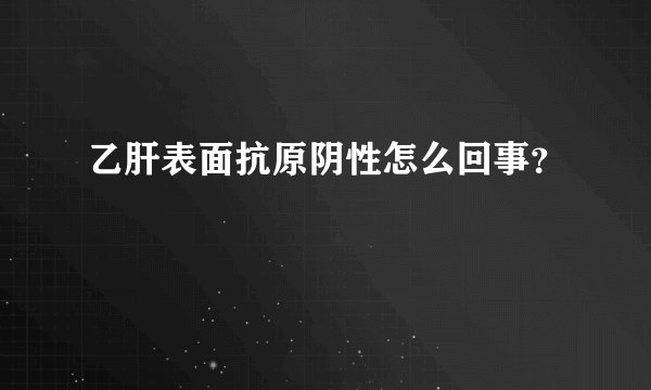 乙肝表面抗原阴性怎么回事？