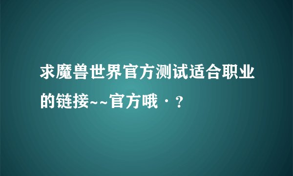 求魔兽世界官方测试适合职业的链接~~官方哦·？