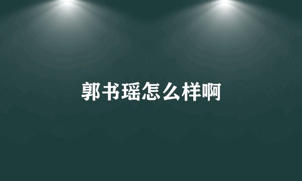 郭书瑶怎么样啊