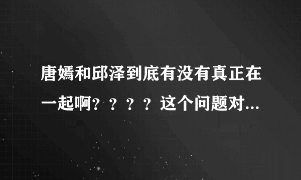 唐嫣和邱泽到底有没有真正在一起啊？？？？这个问题对我很重要的哦。。。。