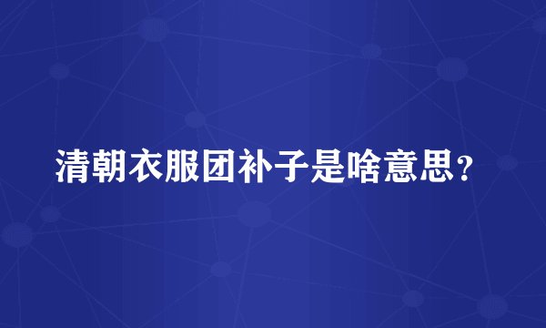 清朝衣服团补子是啥意思？
