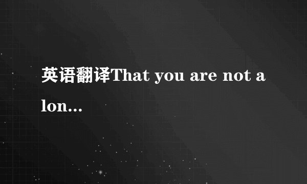英语翻译That you are not alone,for i am here with you,though you
