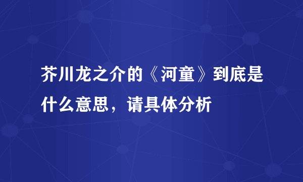 芥川龙之介的《河童》到底是什么意思，请具体分析