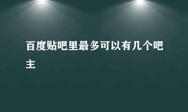 百度贴吧里最多可以有几个吧主
