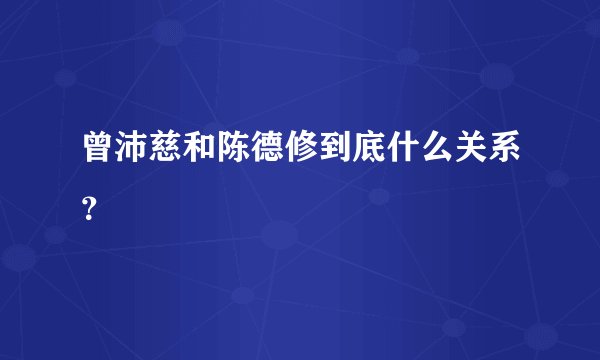 曾沛慈和陈德修到底什么关系？