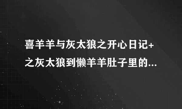 喜羊羊与灰太狼之开心日记+之灰太狼到懒羊羊肚子里的那一集是哪一集？