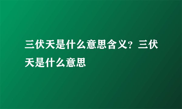 三伏天是什么意思含义？三伏天是什么意思