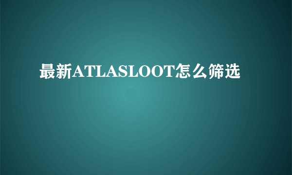 最新ATLASLOOT怎么筛选