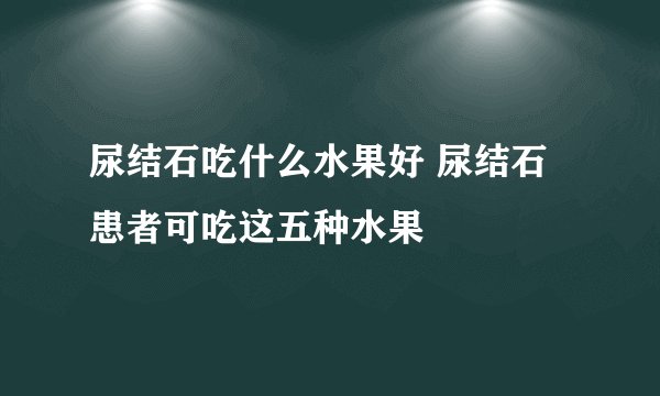 尿结石吃什么水果好 尿结石患者可吃这五种水果