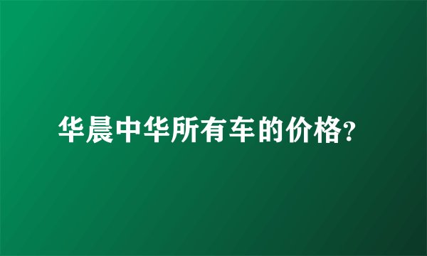 华晨中华所有车的价格?