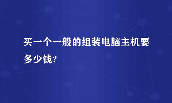 买一个一般的组装电脑主机要多少钱?