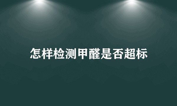 怎样检测甲醛是否超标