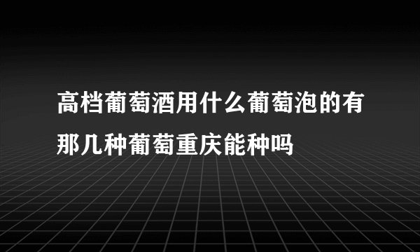 高档葡萄酒用什么葡萄泡的有那几种葡萄重庆能种吗