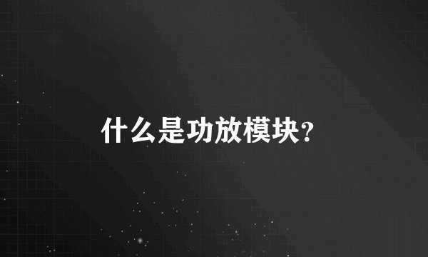什么是功放模块？