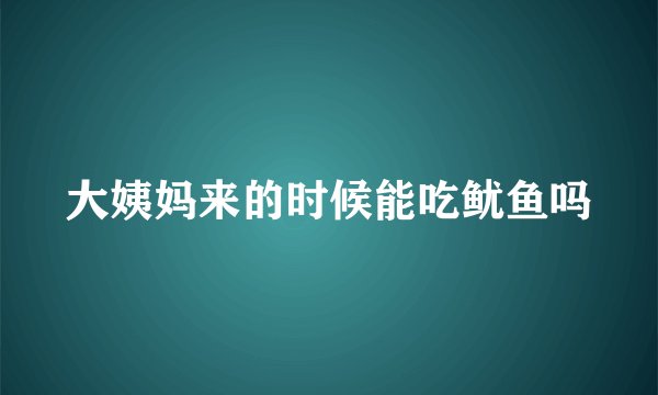 大姨妈来的时候能吃鱿鱼吗